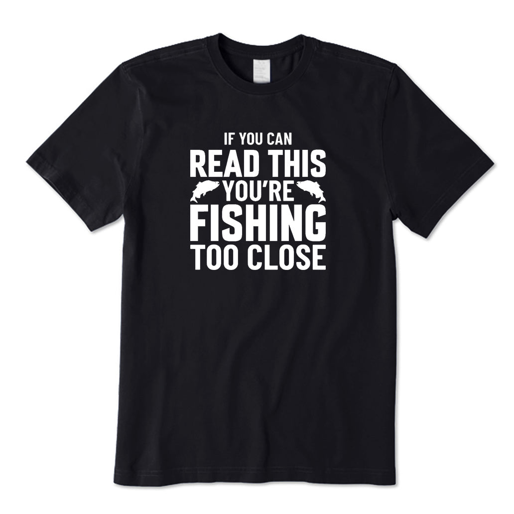 If You Can Read This You're Fishing Too Close T-Shirt