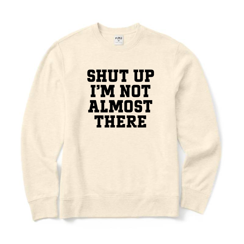 Shut Up I'm Not Almost There Running Sweatshirt