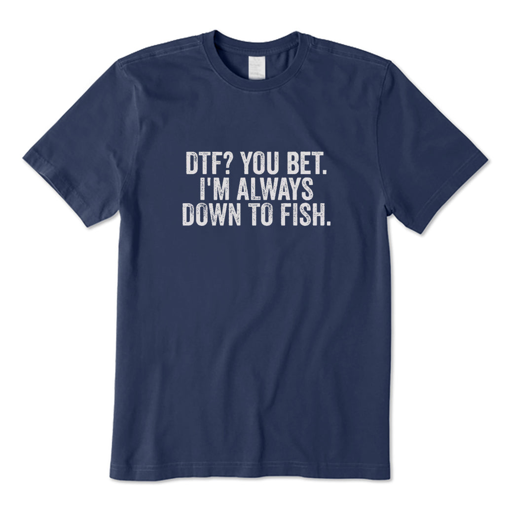 DTF? You Bet I'm Always Down To Fish T-Shirt