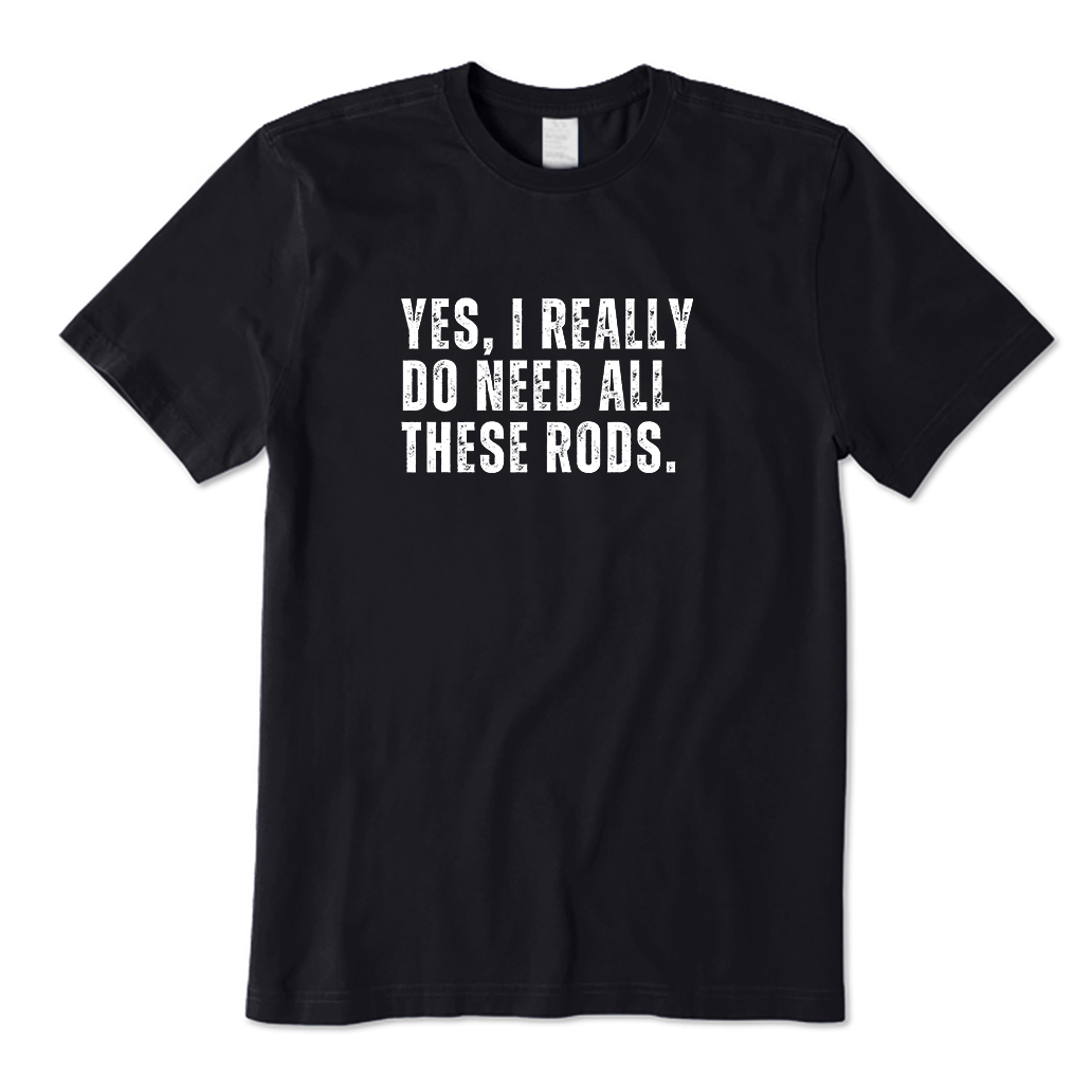YES,I REALLY DO NEED ALL THESE RODS. T-Shirt