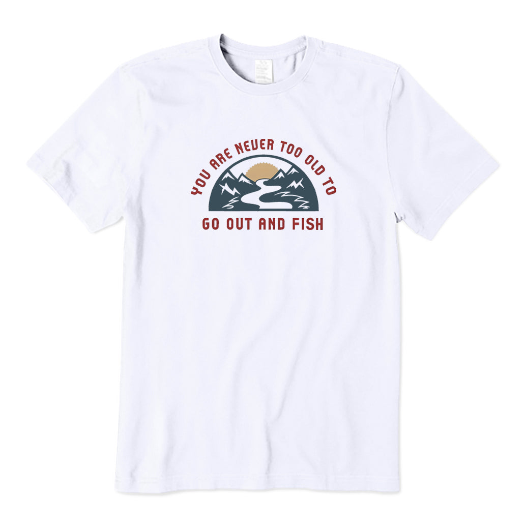 You Are Never Too Old To Get Out and Fish T-Shirt