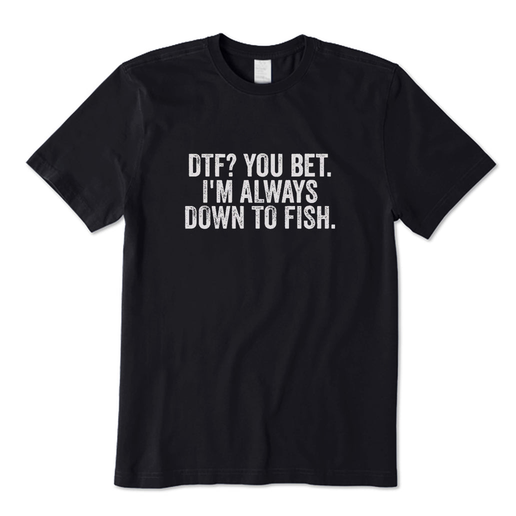 DTF? You Bet I'm Always Down To Fish T-Shirt