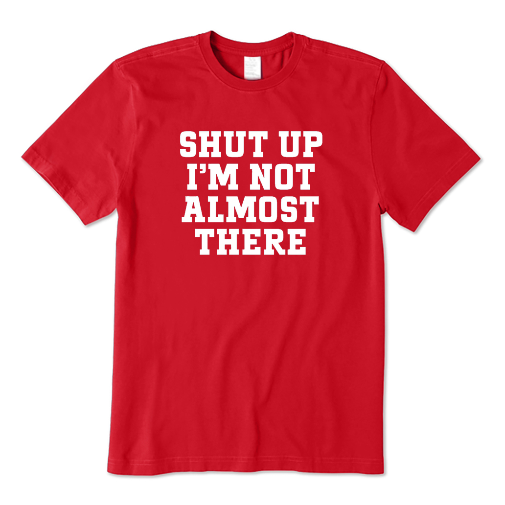 Shut Up I'm Not Almost There T-shirt