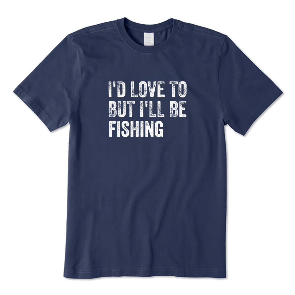 I'd Love To But I'll Be Fishing T-Shirt
