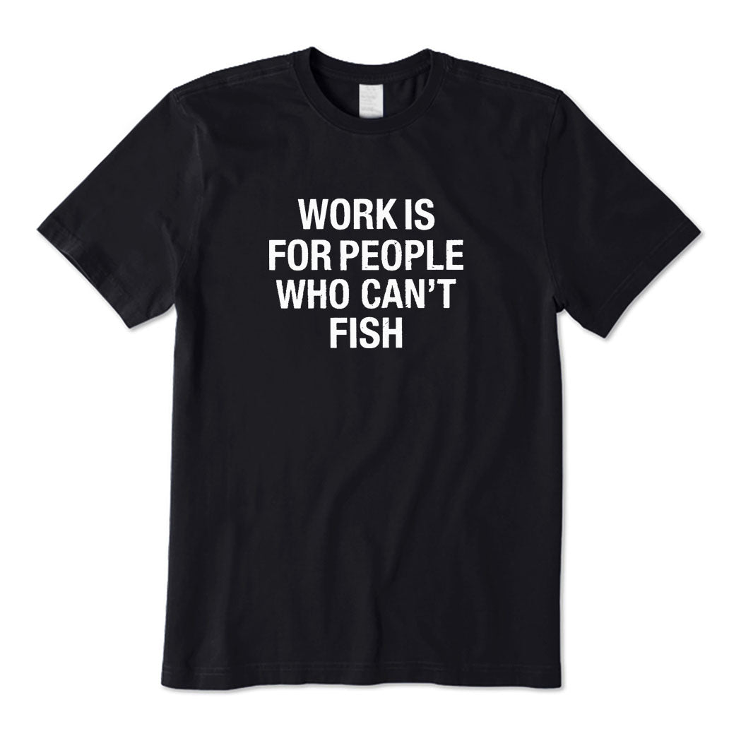 Work Is for People Who Can't Fish T-Shirt