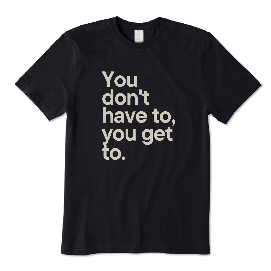 You Don't Have To You Get To T-shirt