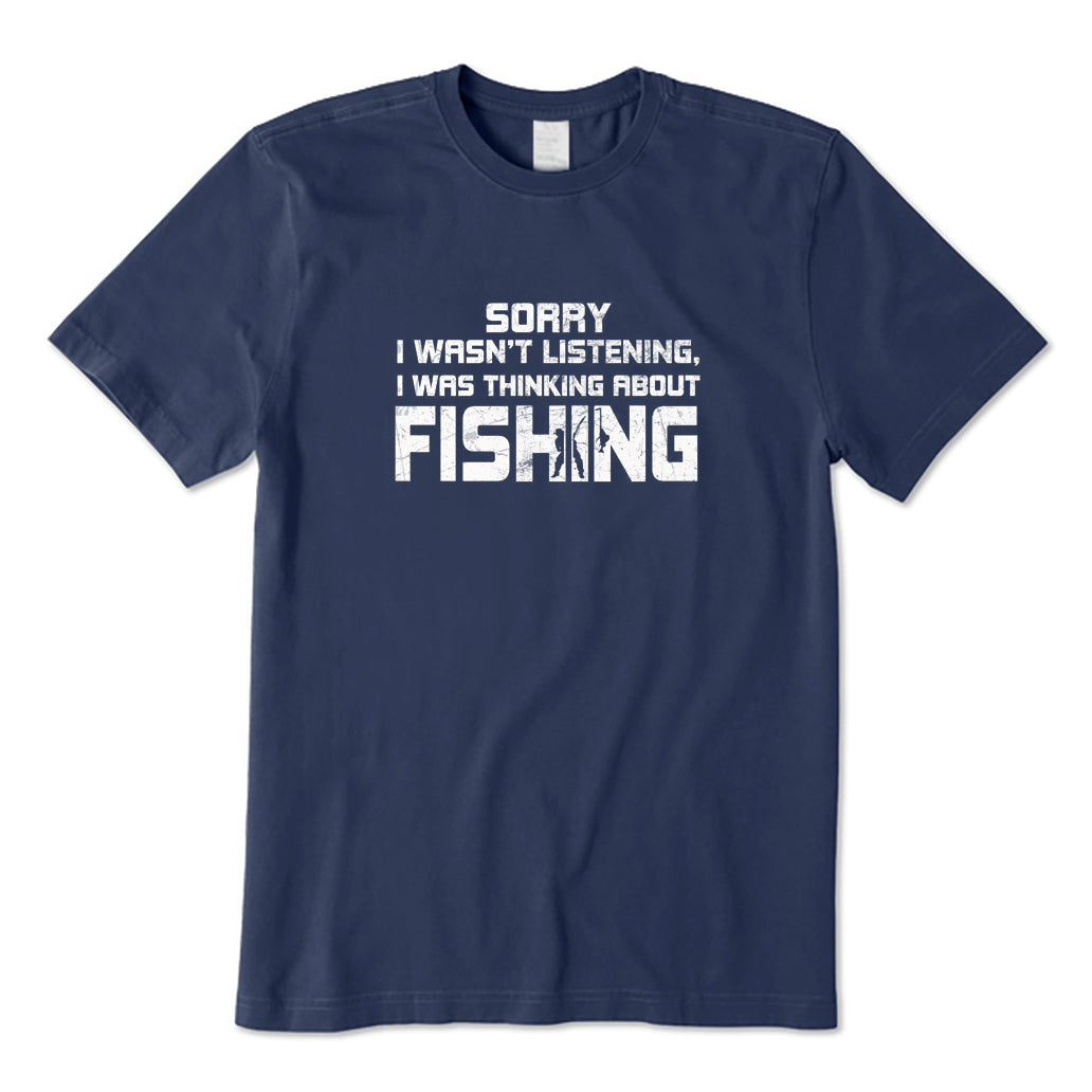 Sorry I Wasn't Listening I Was Thinking about Fishing T-Shirt
