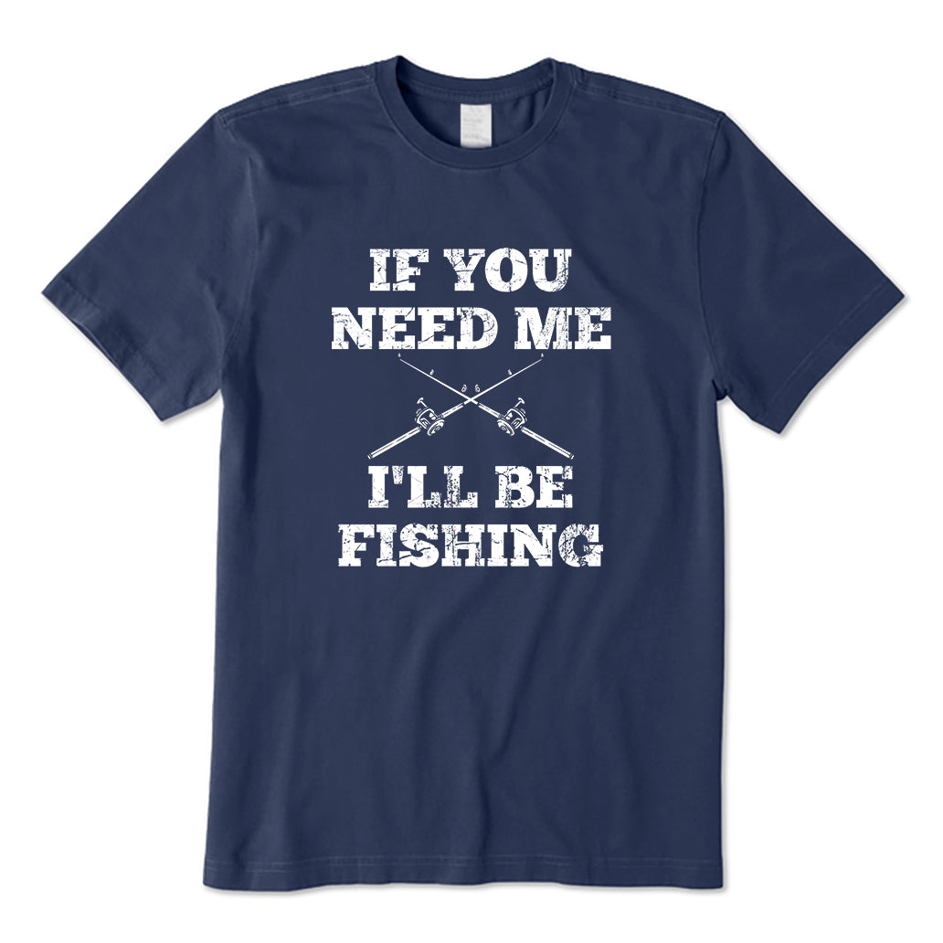If You Need Me,I'll Be Fishing T-Shirt