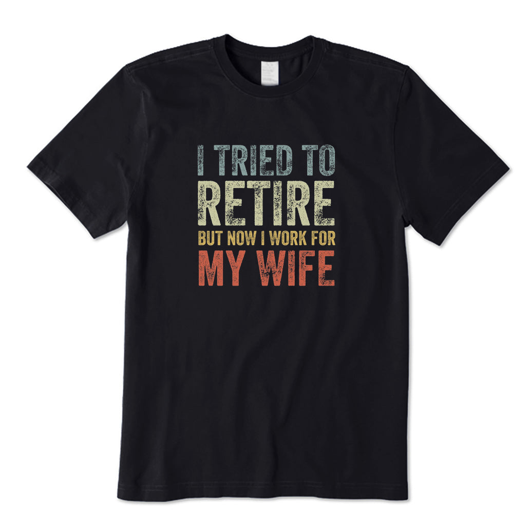 I Tried To Retire But Now I Work for My Wife T-Shirt