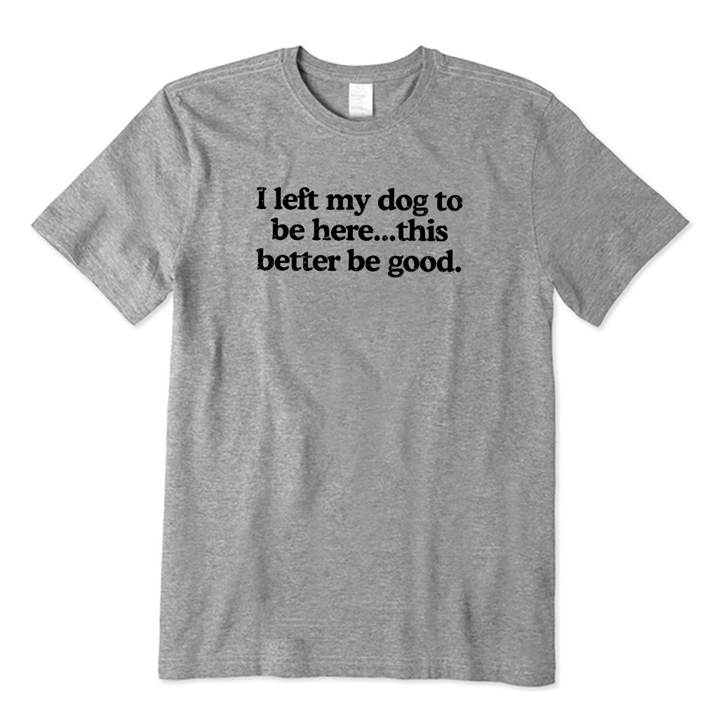 I Left My Dog To Be Here This Better Be Good T-Shirt