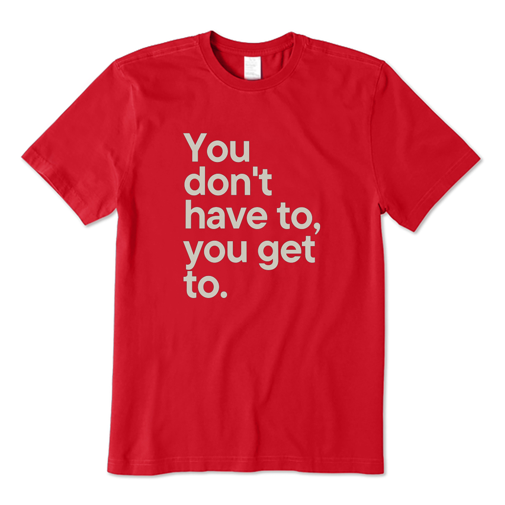 You Don't Have To You Get To T-shirt