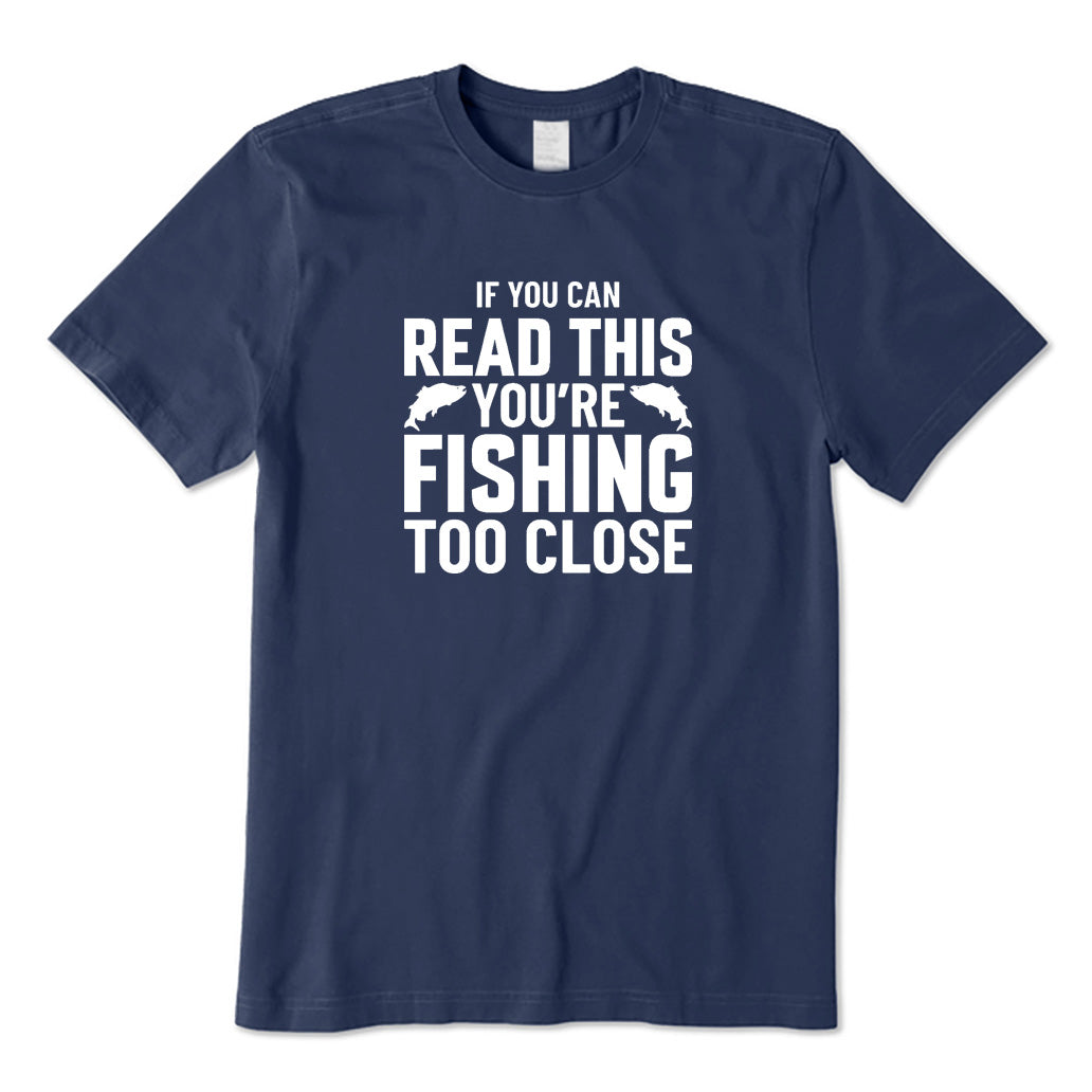 If You Can Read This You're Fishing Too Close T-Shirt