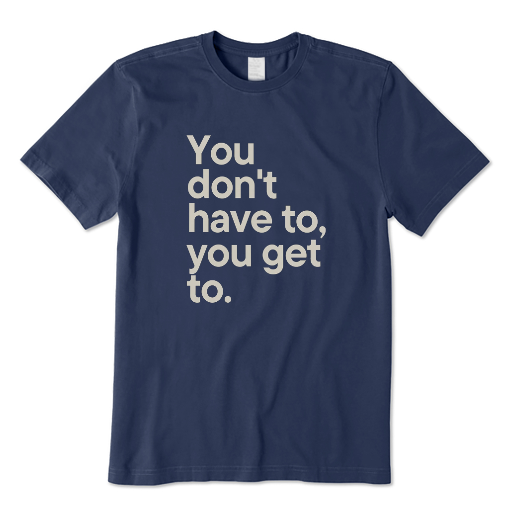 You Don't Have To You Get To T-shirt