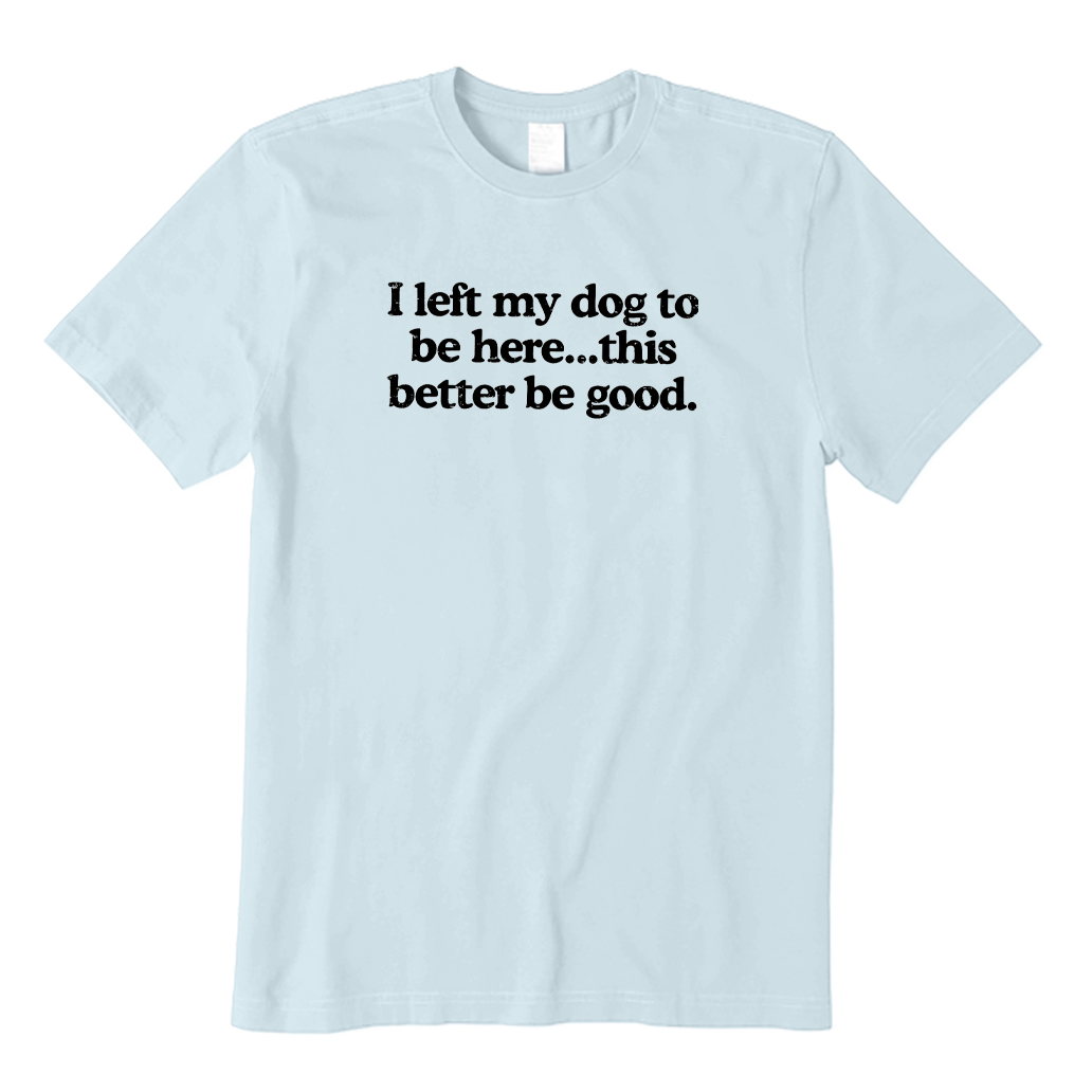 I Left My Dog To Be Here This Better Be Good T-Shirt