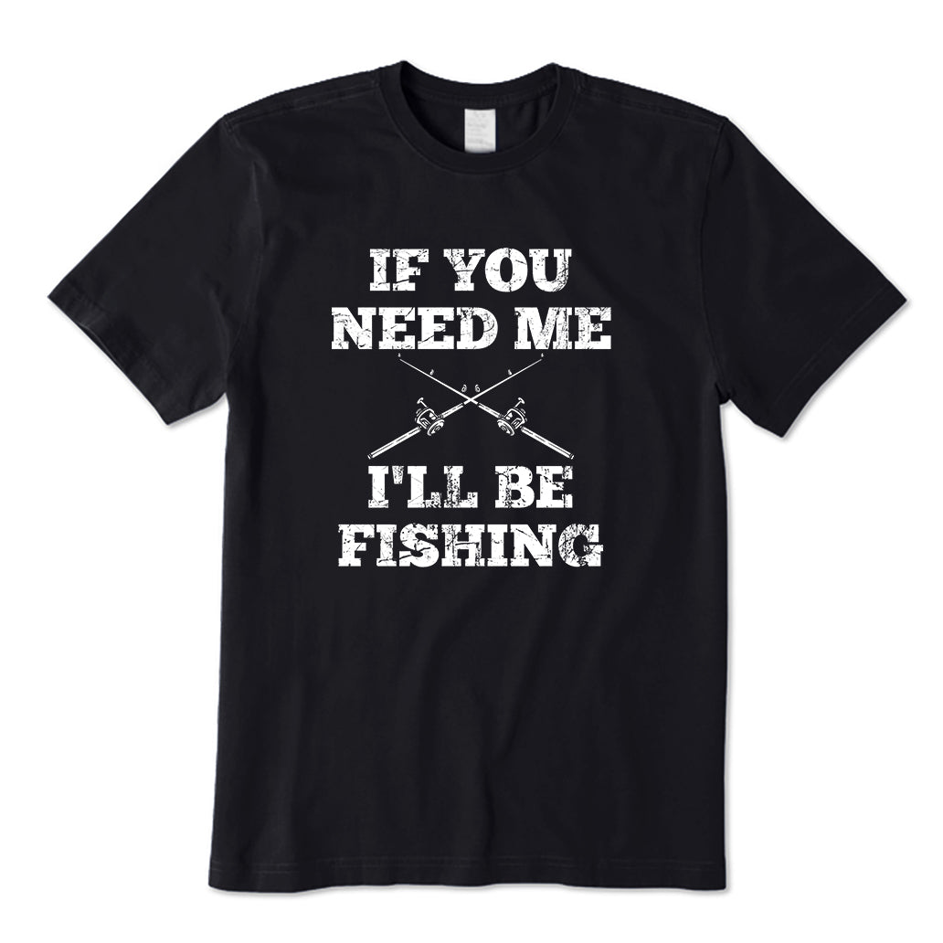 If You Need Me,I'll Be Fishing T-Shirt