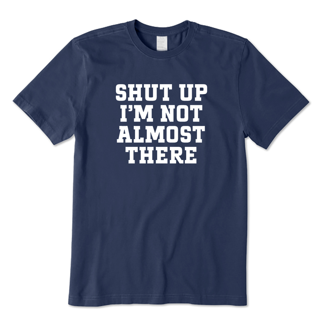 Shut Up I'm Not Almost There T-shirt