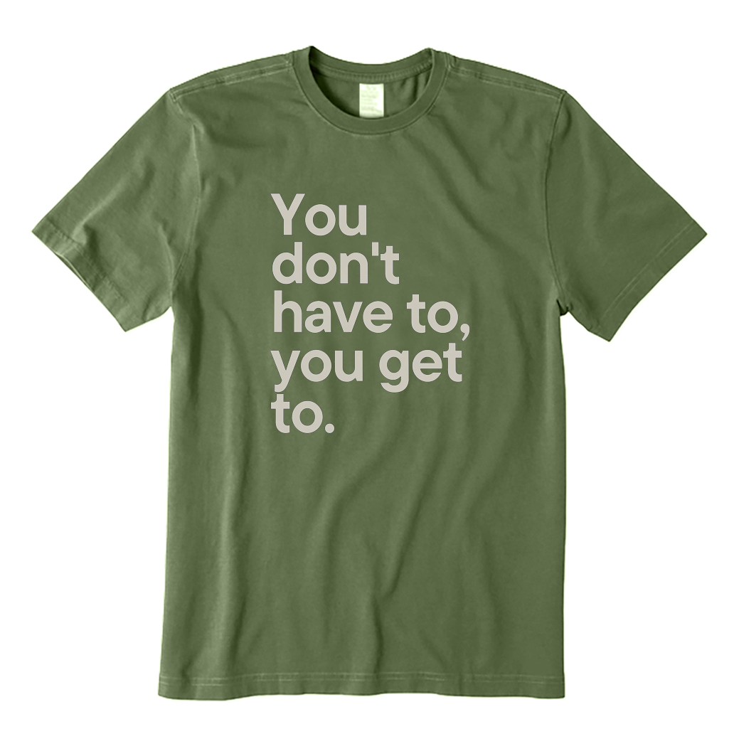 You Don't Have To You Get To T-shirt