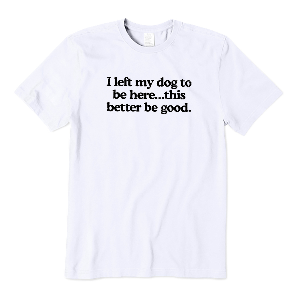 I Left My Dog To Be Here This Better Be Good T-Shirt