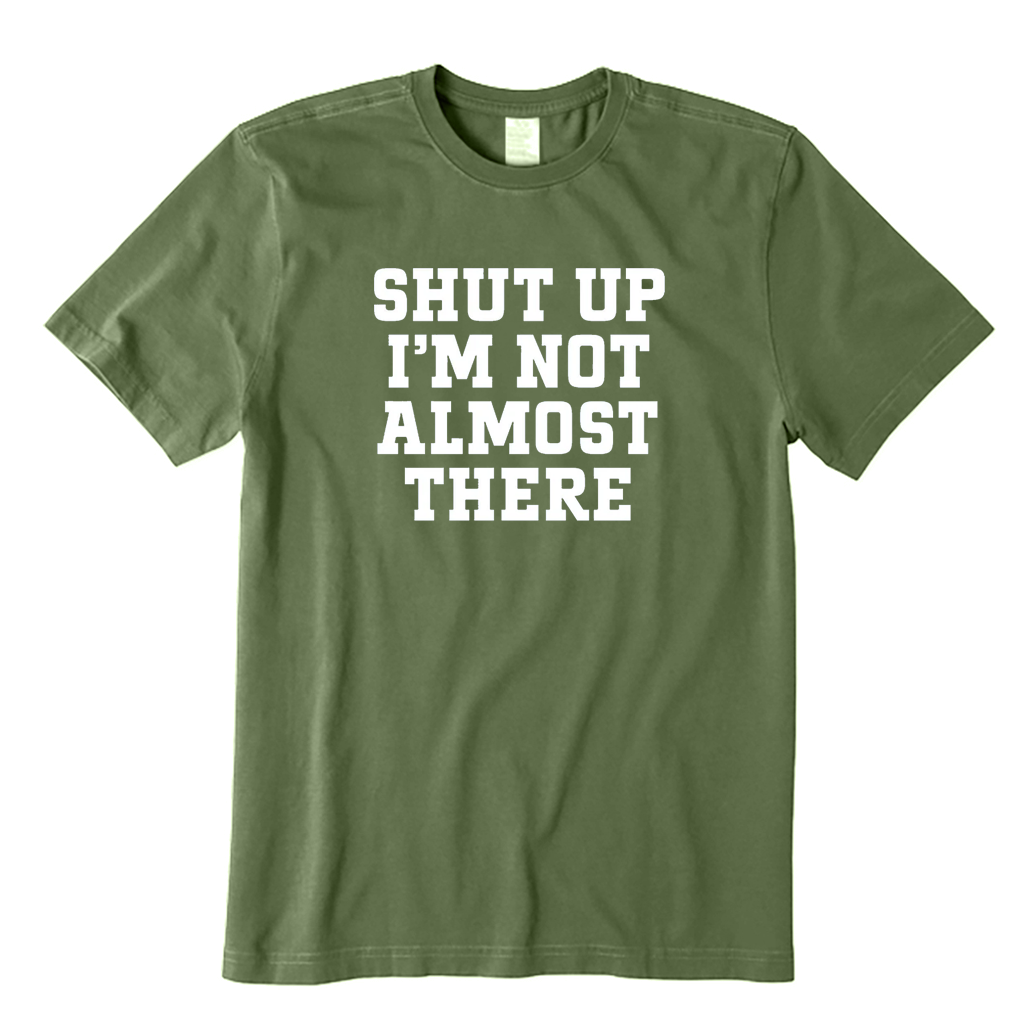 Shut Up I'm Not Almost There T-shirt