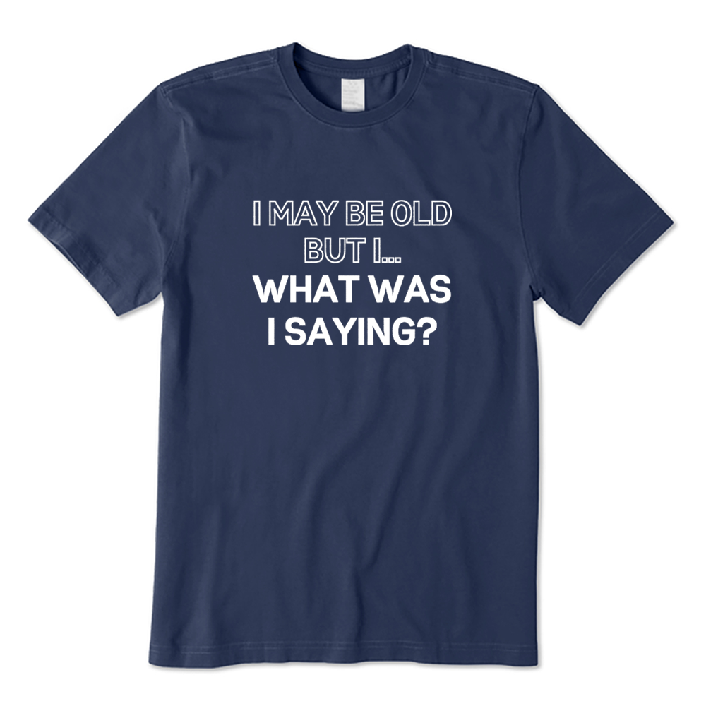 I May Be Old But I What Was I Saying T-shirt